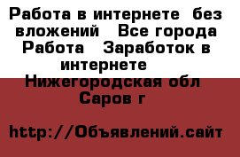 Работа в интернете, без вложений - Все города Работа » Заработок в интернете   . Нижегородская обл.,Саров г.